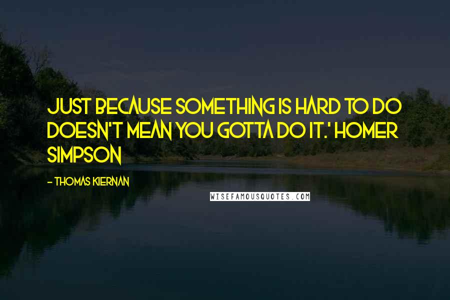 Thomas Kiernan Quotes: Just because something is hard to do doesn't mean you gotta do it.' Homer Simpson