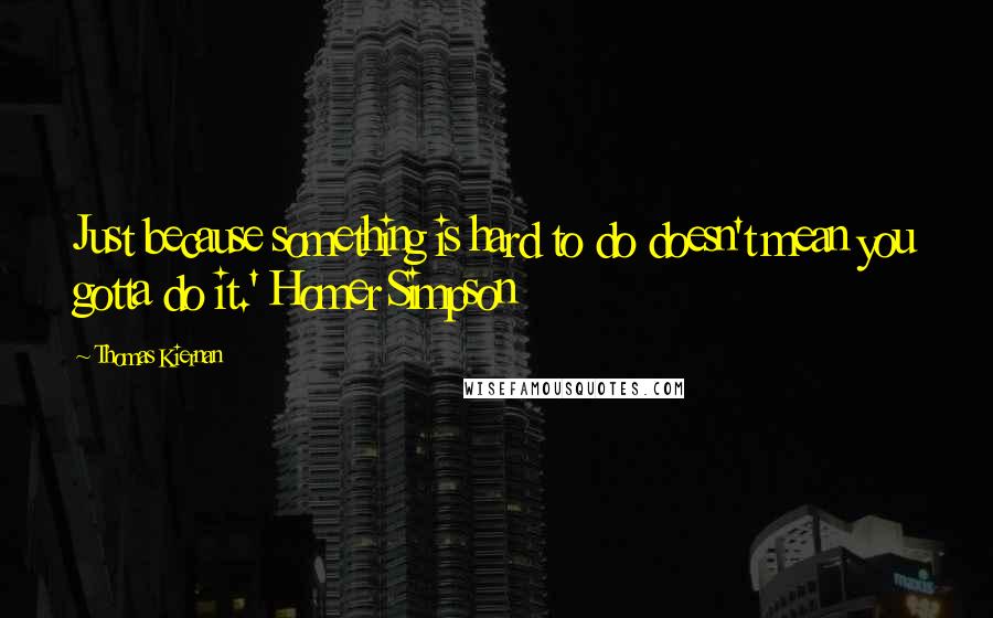 Thomas Kiernan Quotes: Just because something is hard to do doesn't mean you gotta do it.' Homer Simpson