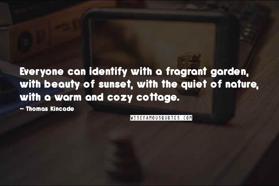 Thomas Kincade Quotes: Everyone can identify with a fragrant garden, with beauty of sunset, with the quiet of nature, with a warm and cozy cottage.