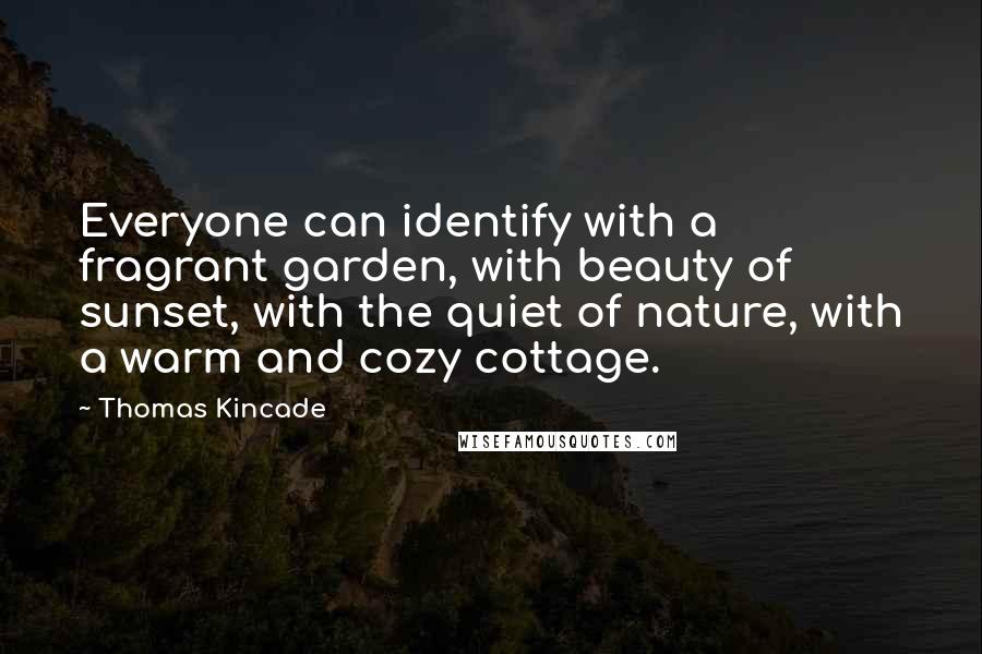 Thomas Kincade Quotes: Everyone can identify with a fragrant garden, with beauty of sunset, with the quiet of nature, with a warm and cozy cottage.