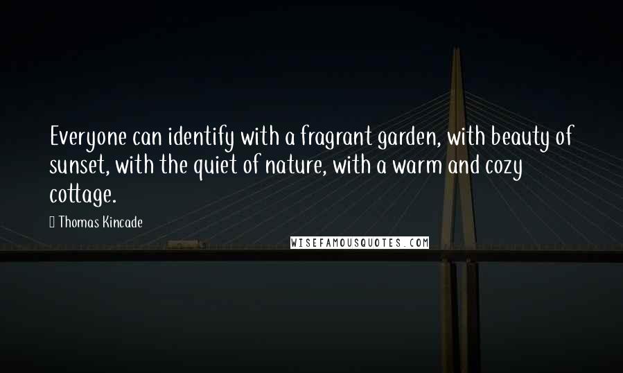 Thomas Kincade Quotes: Everyone can identify with a fragrant garden, with beauty of sunset, with the quiet of nature, with a warm and cozy cottage.