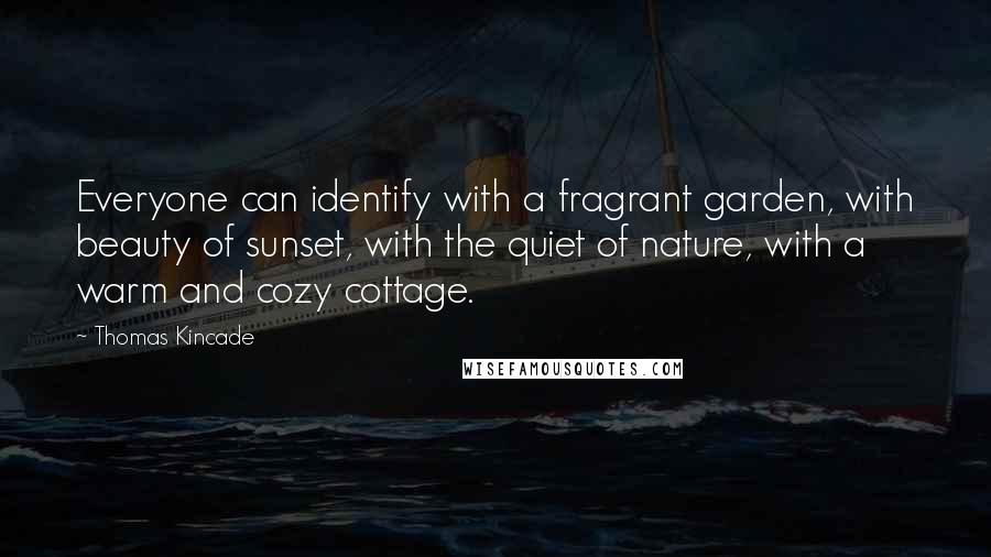 Thomas Kincade Quotes: Everyone can identify with a fragrant garden, with beauty of sunset, with the quiet of nature, with a warm and cozy cottage.