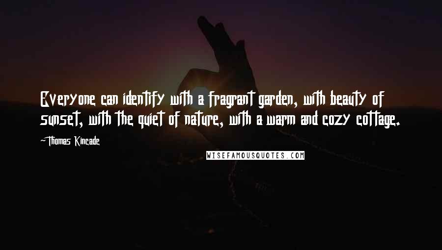 Thomas Kincade Quotes: Everyone can identify with a fragrant garden, with beauty of sunset, with the quiet of nature, with a warm and cozy cottage.