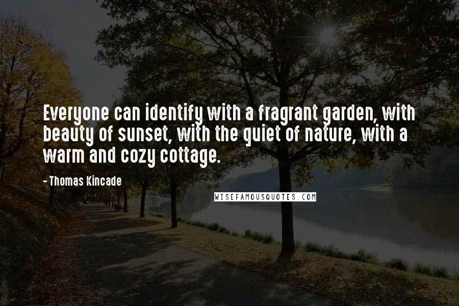 Thomas Kincade Quotes: Everyone can identify with a fragrant garden, with beauty of sunset, with the quiet of nature, with a warm and cozy cottage.