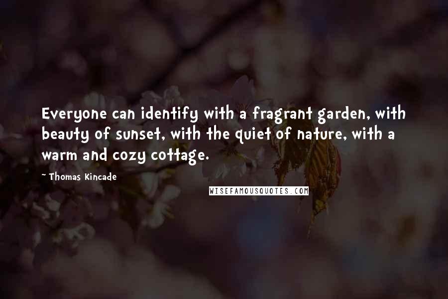 Thomas Kincade Quotes: Everyone can identify with a fragrant garden, with beauty of sunset, with the quiet of nature, with a warm and cozy cottage.