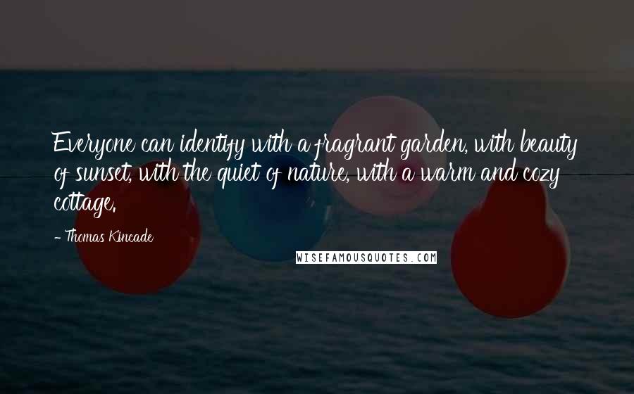 Thomas Kincade Quotes: Everyone can identify with a fragrant garden, with beauty of sunset, with the quiet of nature, with a warm and cozy cottage.