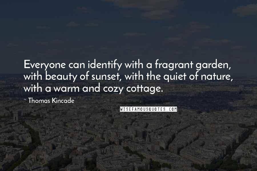 Thomas Kincade Quotes: Everyone can identify with a fragrant garden, with beauty of sunset, with the quiet of nature, with a warm and cozy cottage.