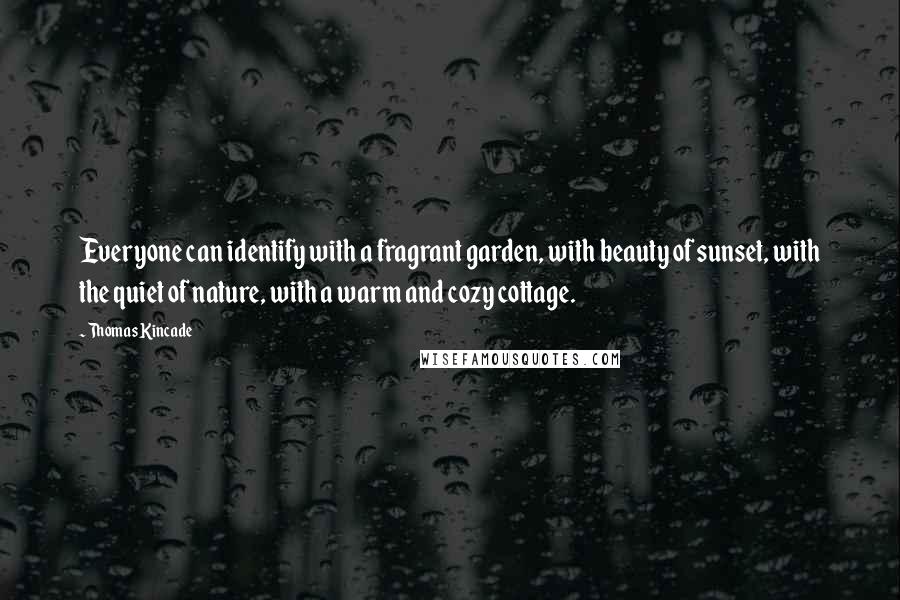 Thomas Kincade Quotes: Everyone can identify with a fragrant garden, with beauty of sunset, with the quiet of nature, with a warm and cozy cottage.