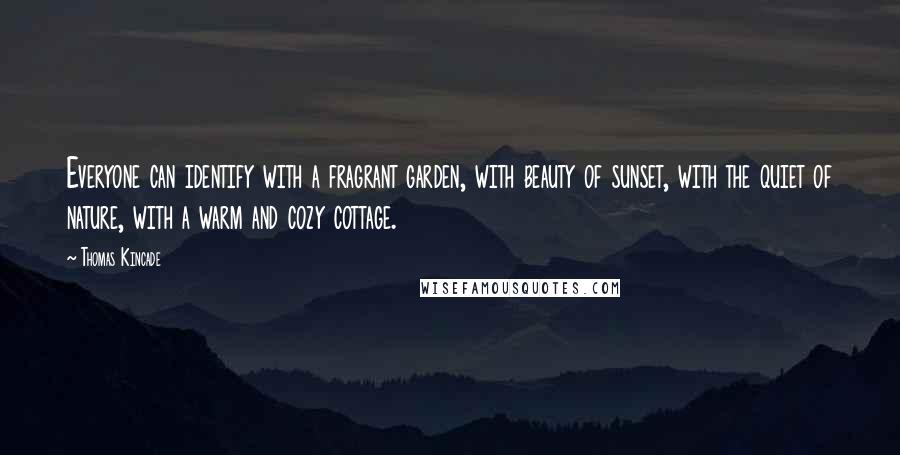 Thomas Kincade Quotes: Everyone can identify with a fragrant garden, with beauty of sunset, with the quiet of nature, with a warm and cozy cottage.