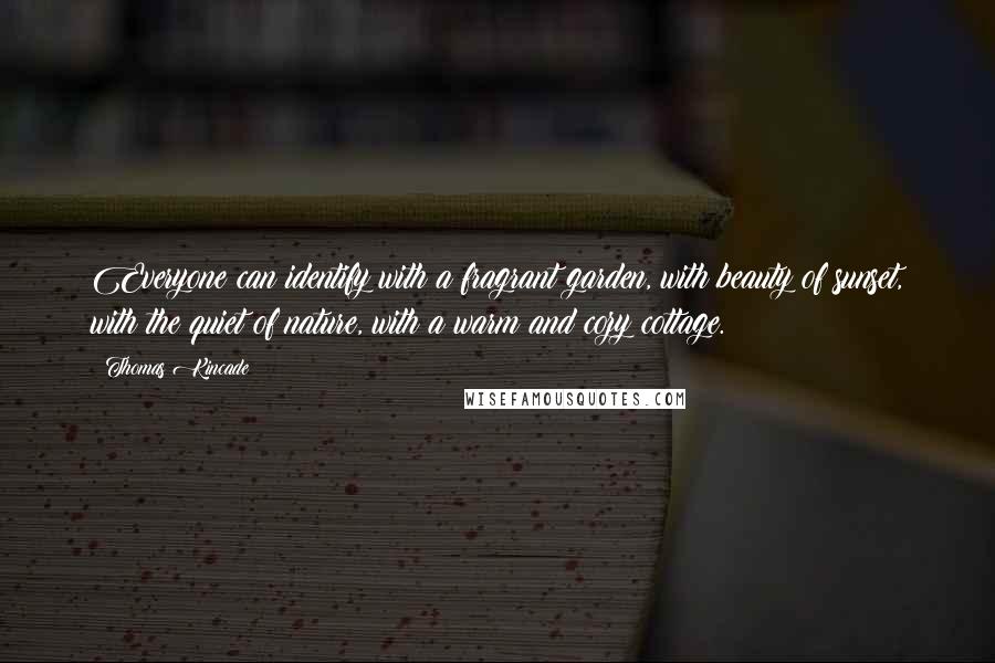 Thomas Kincade Quotes: Everyone can identify with a fragrant garden, with beauty of sunset, with the quiet of nature, with a warm and cozy cottage.