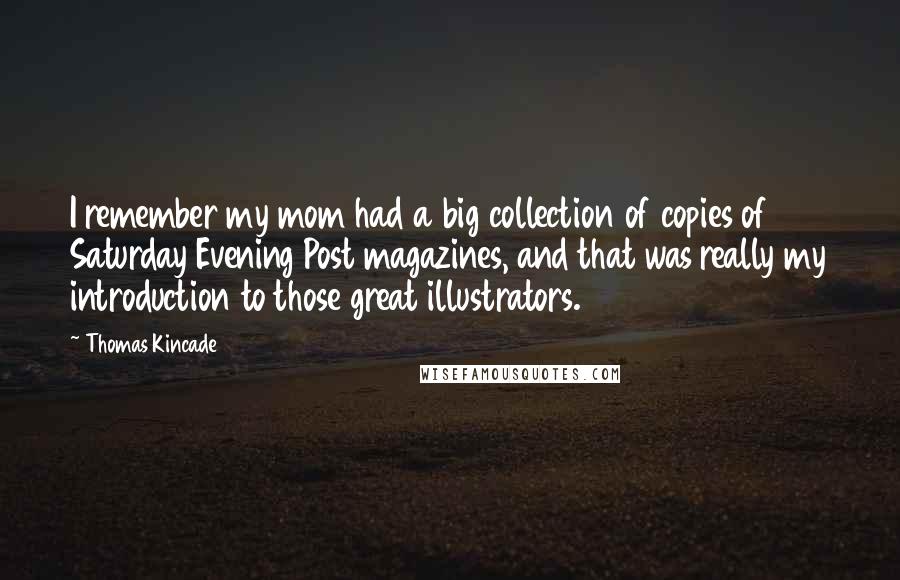 Thomas Kincade Quotes: I remember my mom had a big collection of copies of Saturday Evening Post magazines, and that was really my introduction to those great illustrators.