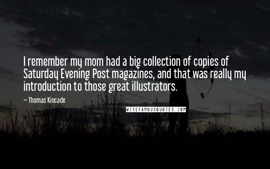 Thomas Kincade Quotes: I remember my mom had a big collection of copies of Saturday Evening Post magazines, and that was really my introduction to those great illustrators.