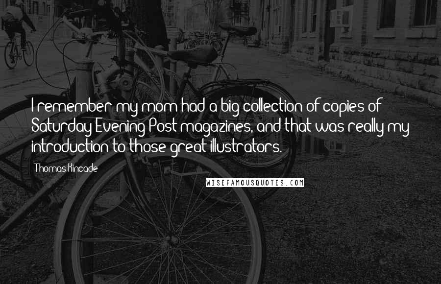 Thomas Kincade Quotes: I remember my mom had a big collection of copies of Saturday Evening Post magazines, and that was really my introduction to those great illustrators.