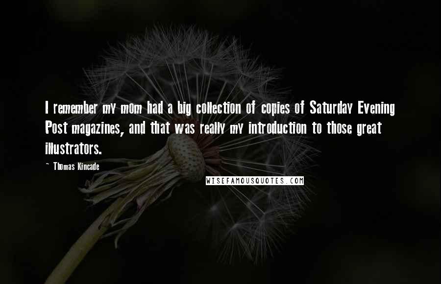 Thomas Kincade Quotes: I remember my mom had a big collection of copies of Saturday Evening Post magazines, and that was really my introduction to those great illustrators.