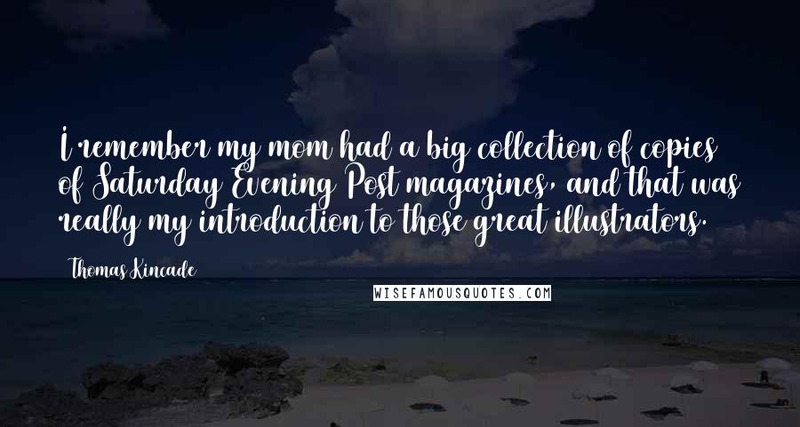 Thomas Kincade Quotes: I remember my mom had a big collection of copies of Saturday Evening Post magazines, and that was really my introduction to those great illustrators.