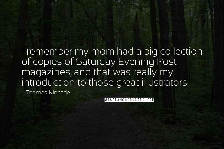 Thomas Kincade Quotes: I remember my mom had a big collection of copies of Saturday Evening Post magazines, and that was really my introduction to those great illustrators.