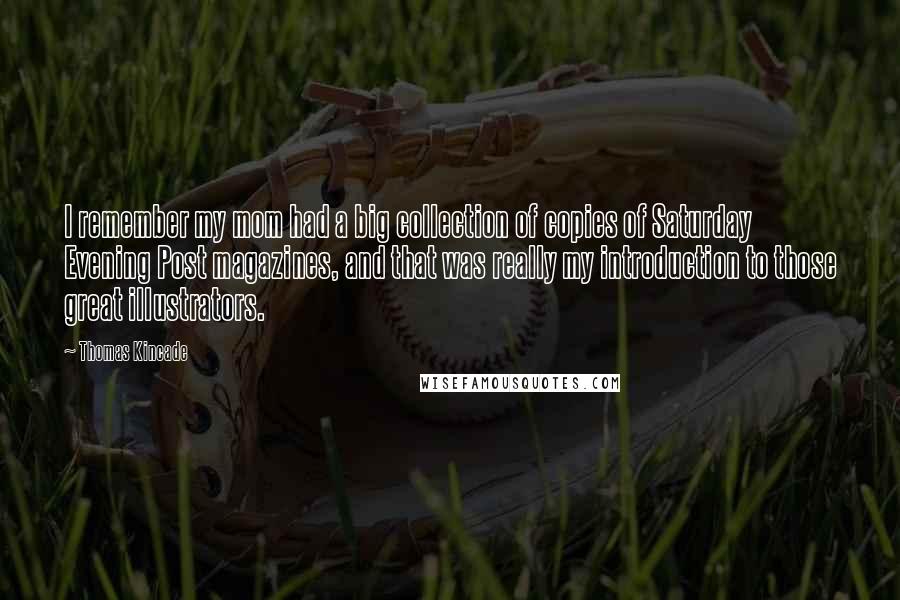 Thomas Kincade Quotes: I remember my mom had a big collection of copies of Saturday Evening Post magazines, and that was really my introduction to those great illustrators.