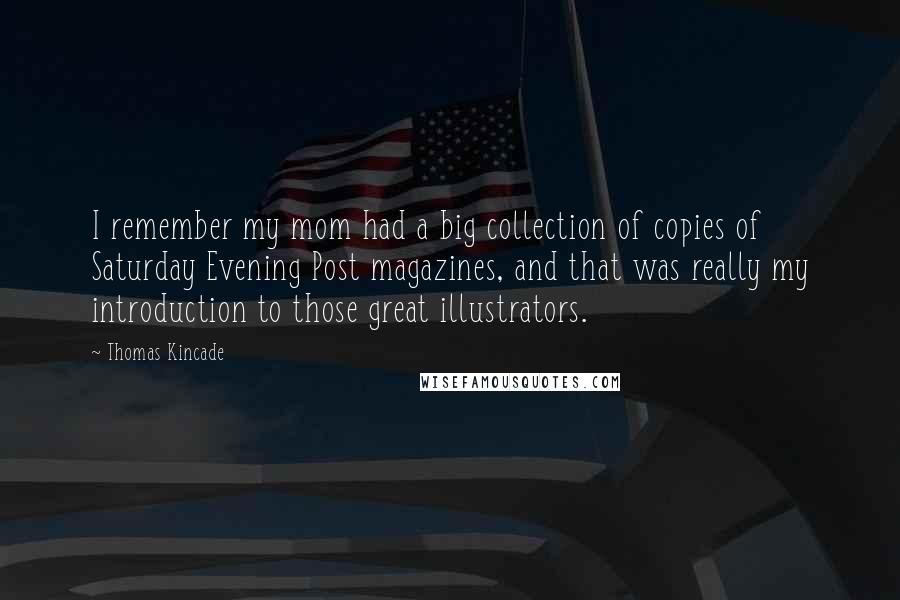 Thomas Kincade Quotes: I remember my mom had a big collection of copies of Saturday Evening Post magazines, and that was really my introduction to those great illustrators.