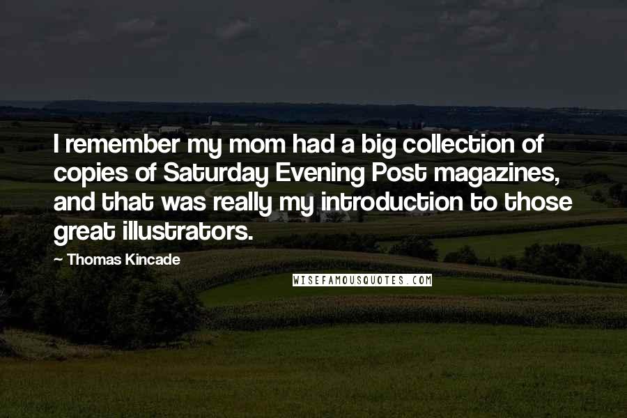 Thomas Kincade Quotes: I remember my mom had a big collection of copies of Saturday Evening Post magazines, and that was really my introduction to those great illustrators.
