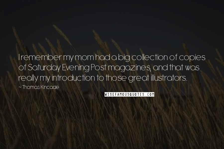 Thomas Kincade Quotes: I remember my mom had a big collection of copies of Saturday Evening Post magazines, and that was really my introduction to those great illustrators.