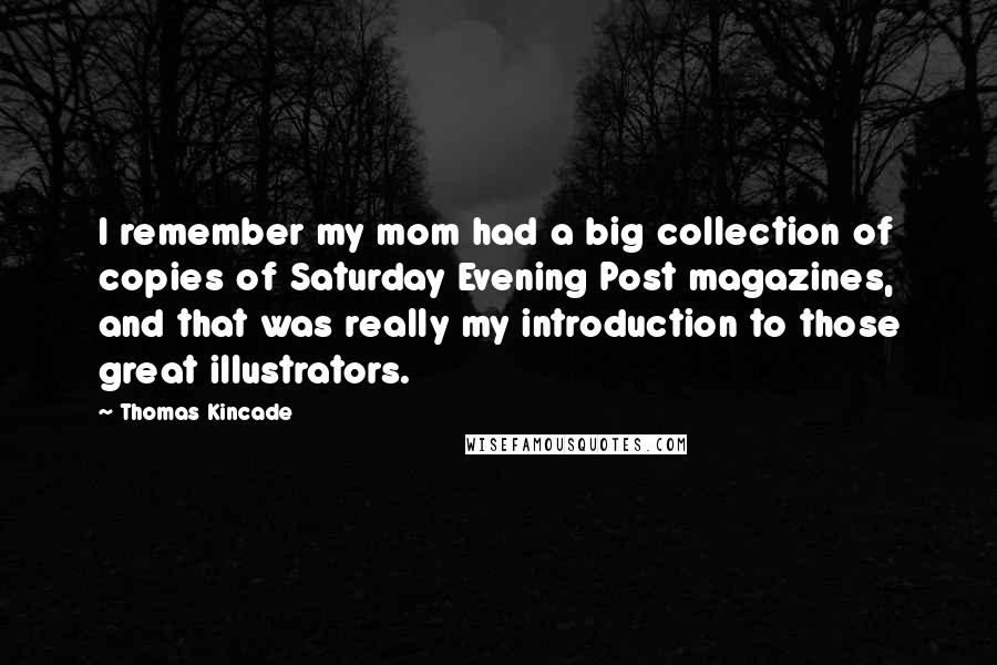 Thomas Kincade Quotes: I remember my mom had a big collection of copies of Saturday Evening Post magazines, and that was really my introduction to those great illustrators.