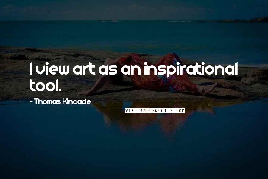 Thomas Kincade Quotes: I view art as an inspirational tool.