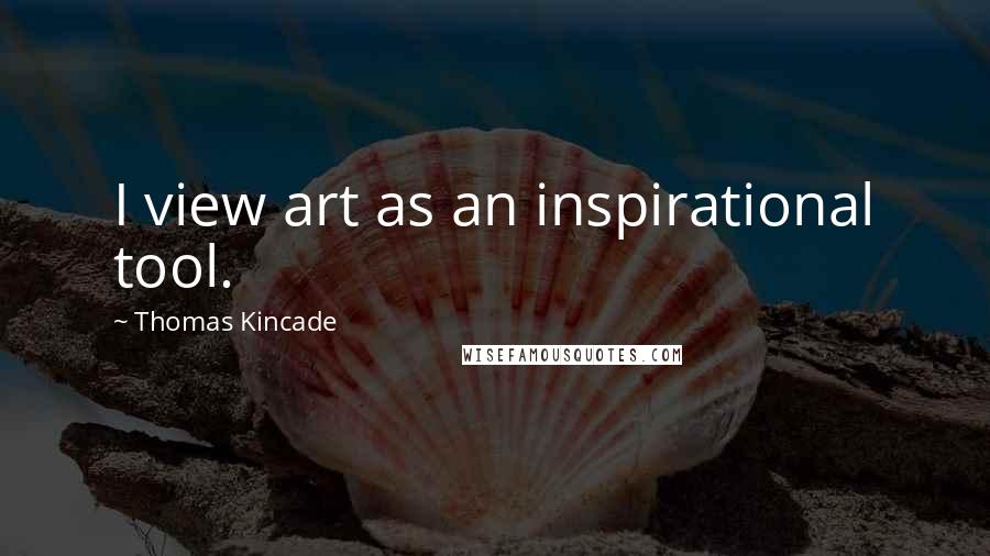 Thomas Kincade Quotes: I view art as an inspirational tool.