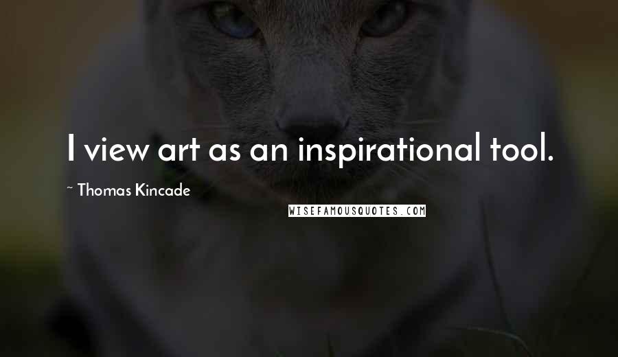 Thomas Kincade Quotes: I view art as an inspirational tool.