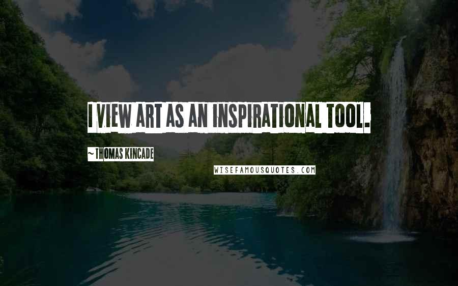 Thomas Kincade Quotes: I view art as an inspirational tool.