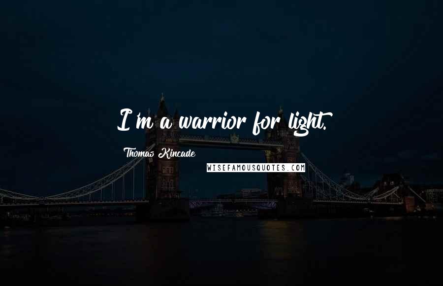 Thomas Kincade Quotes: I'm a warrior for light.