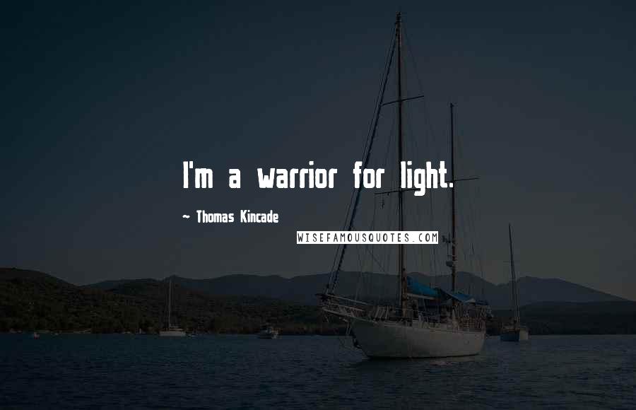 Thomas Kincade Quotes: I'm a warrior for light.