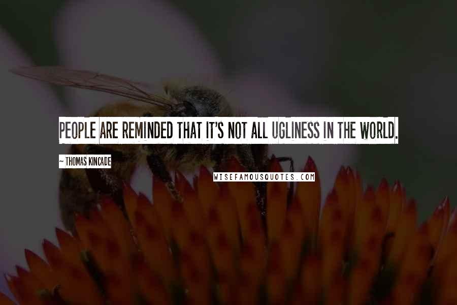 Thomas Kincade Quotes: People are reminded that it's not all ugliness in the world.