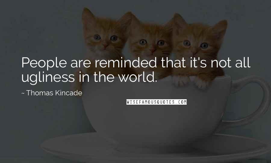 Thomas Kincade Quotes: People are reminded that it's not all ugliness in the world.