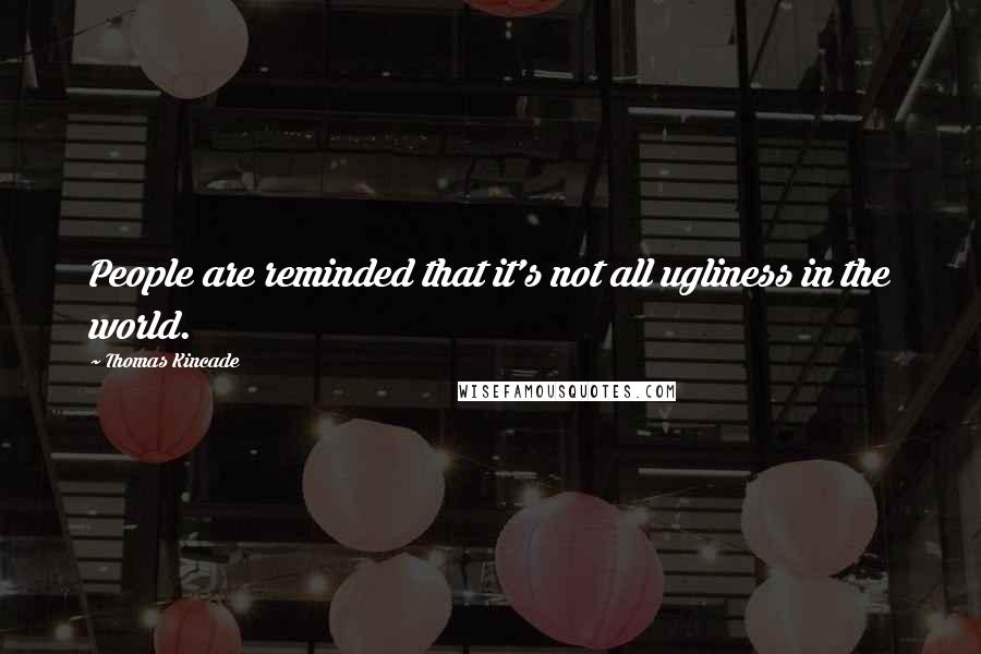 Thomas Kincade Quotes: People are reminded that it's not all ugliness in the world.