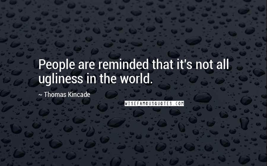 Thomas Kincade Quotes: People are reminded that it's not all ugliness in the world.