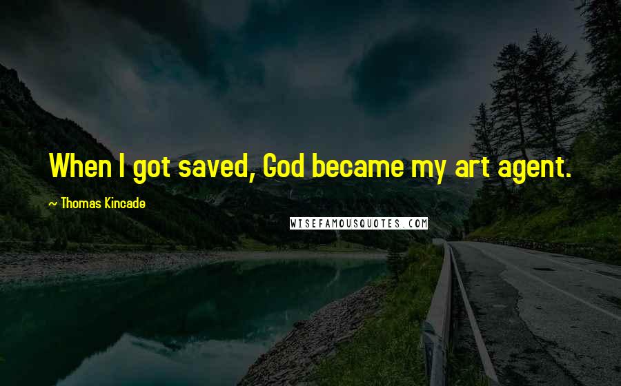 Thomas Kincade Quotes: When I got saved, God became my art agent.