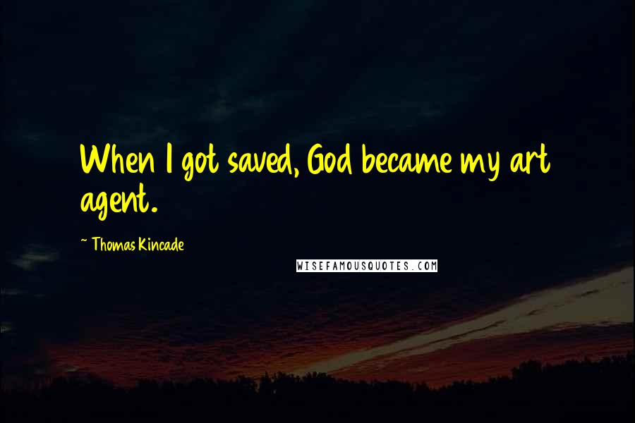 Thomas Kincade Quotes: When I got saved, God became my art agent.