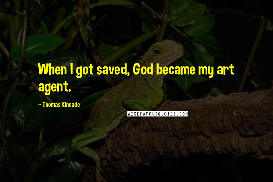 Thomas Kincade Quotes: When I got saved, God became my art agent.