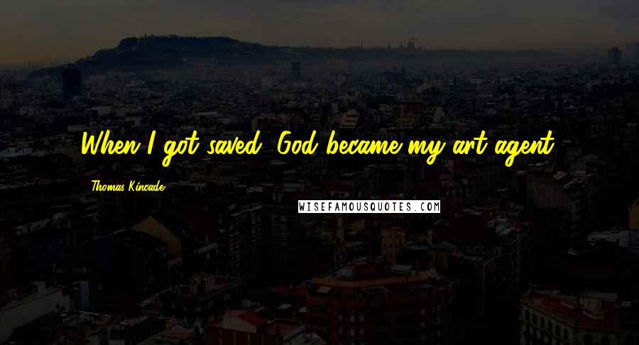 Thomas Kincade Quotes: When I got saved, God became my art agent.