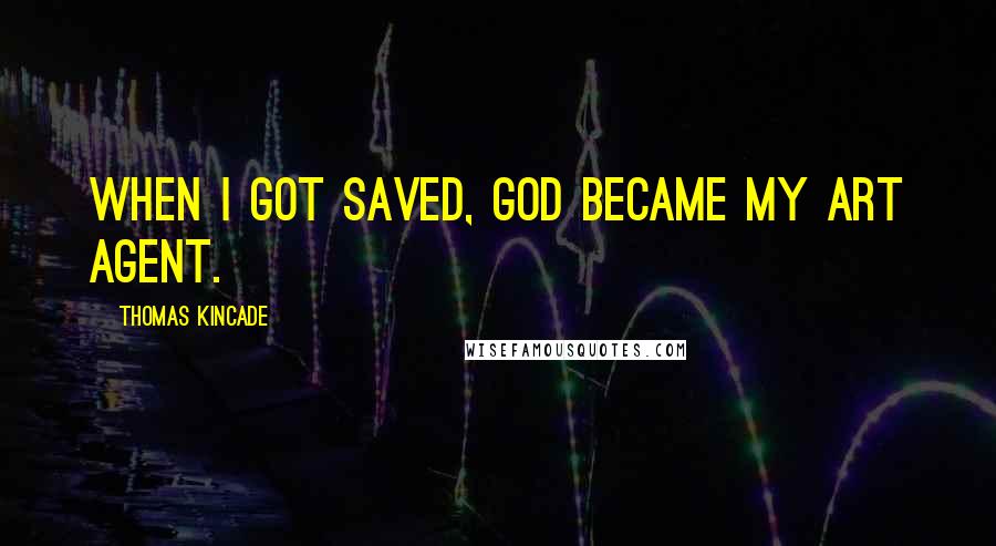 Thomas Kincade Quotes: When I got saved, God became my art agent.