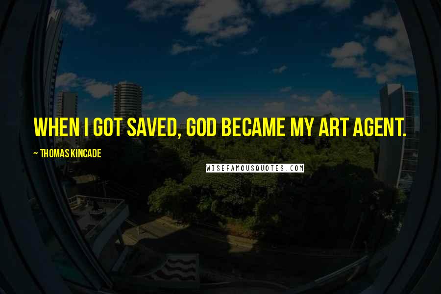 Thomas Kincade Quotes: When I got saved, God became my art agent.