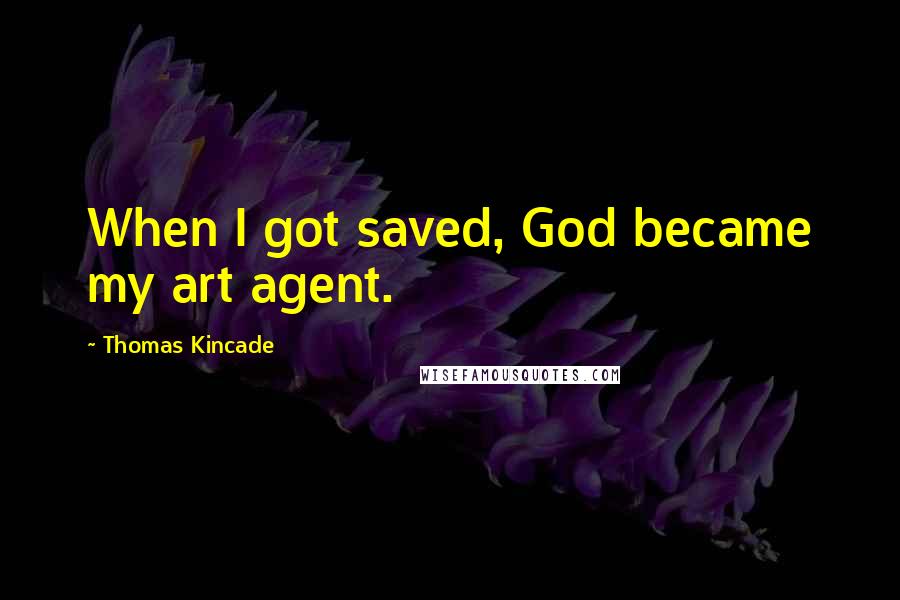 Thomas Kincade Quotes: When I got saved, God became my art agent.