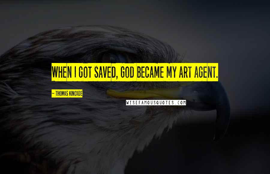 Thomas Kincade Quotes: When I got saved, God became my art agent.