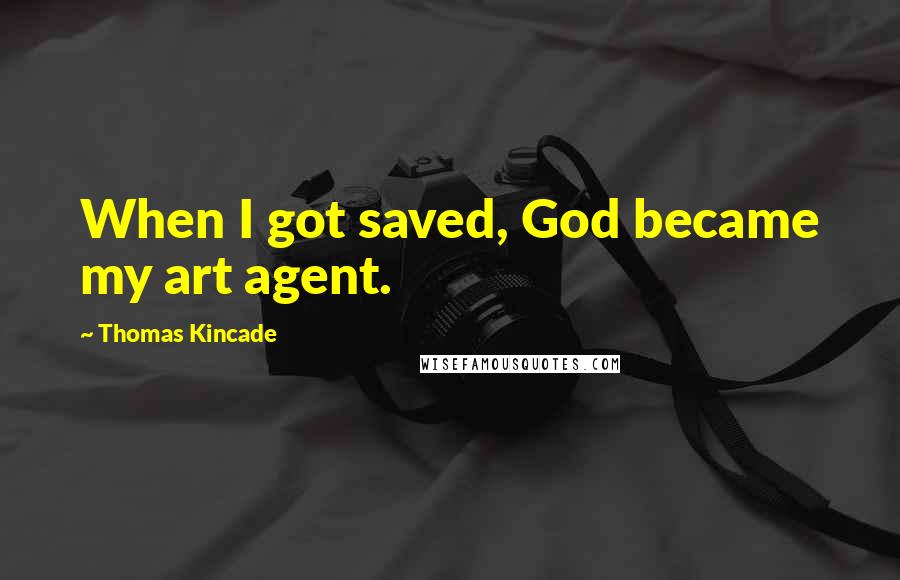 Thomas Kincade Quotes: When I got saved, God became my art agent.