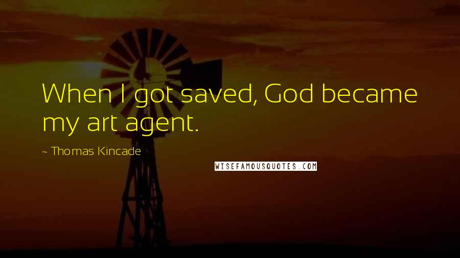 Thomas Kincade Quotes: When I got saved, God became my art agent.