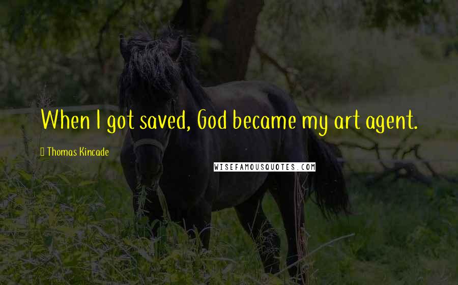 Thomas Kincade Quotes: When I got saved, God became my art agent.