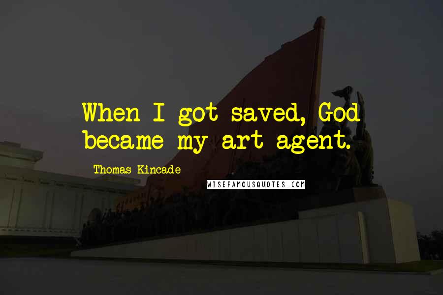 Thomas Kincade Quotes: When I got saved, God became my art agent.