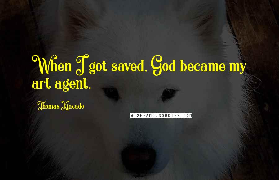 Thomas Kincade Quotes: When I got saved, God became my art agent.