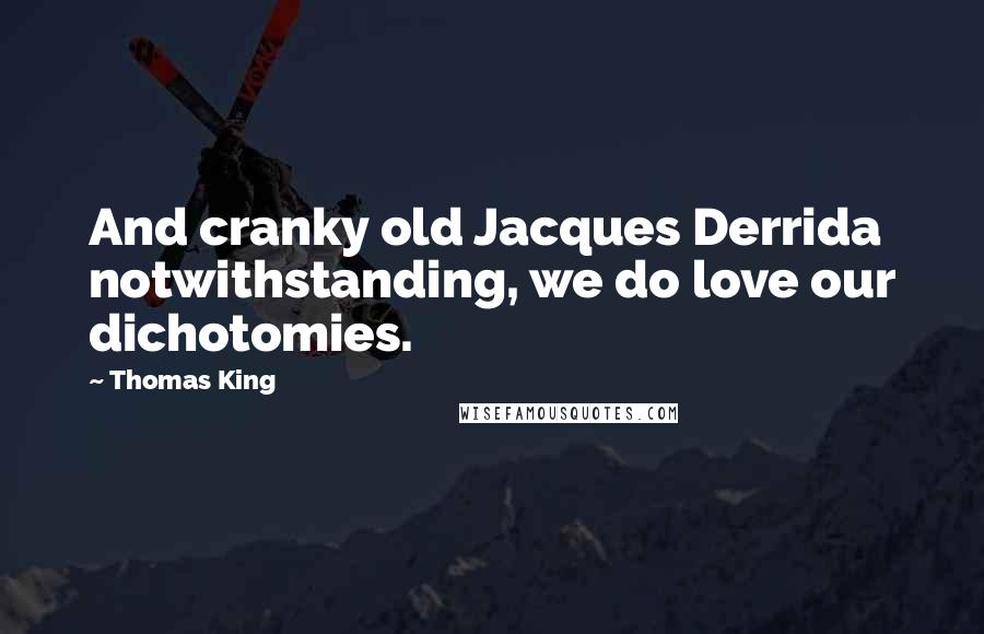 Thomas King Quotes: And cranky old Jacques Derrida notwithstanding, we do love our dichotomies.