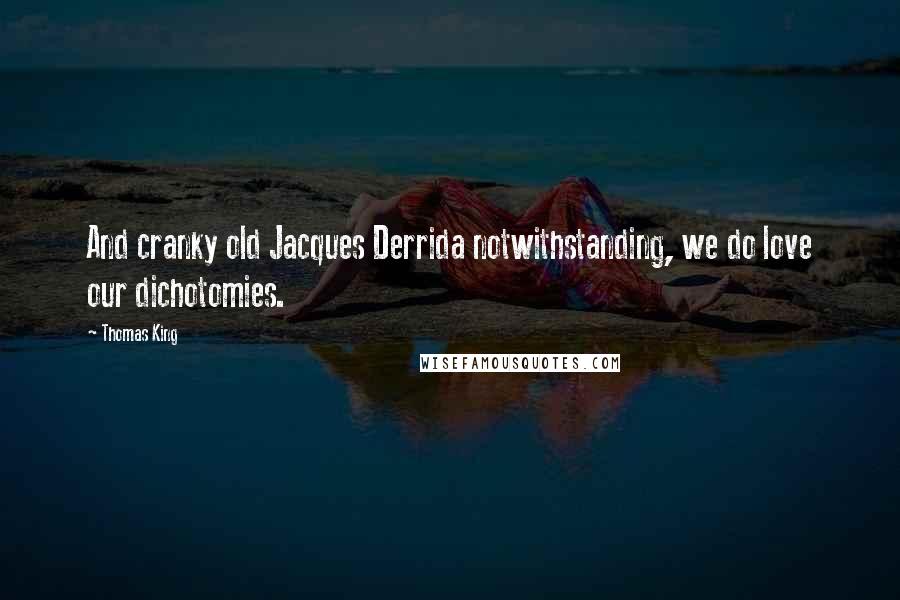 Thomas King Quotes: And cranky old Jacques Derrida notwithstanding, we do love our dichotomies.